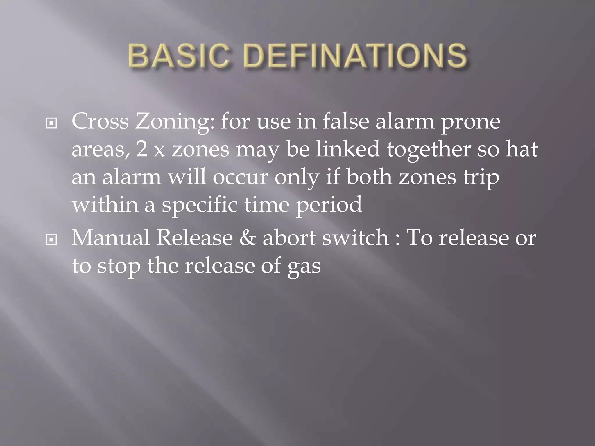  Cross Zoning: for use in false alarm prone
areas, 2 x zones may be linked together so hat
an alarm will occur only if both zones trip
within a specific time period
 Manual Release & abort switch : To release or
to stop the release of gas
 