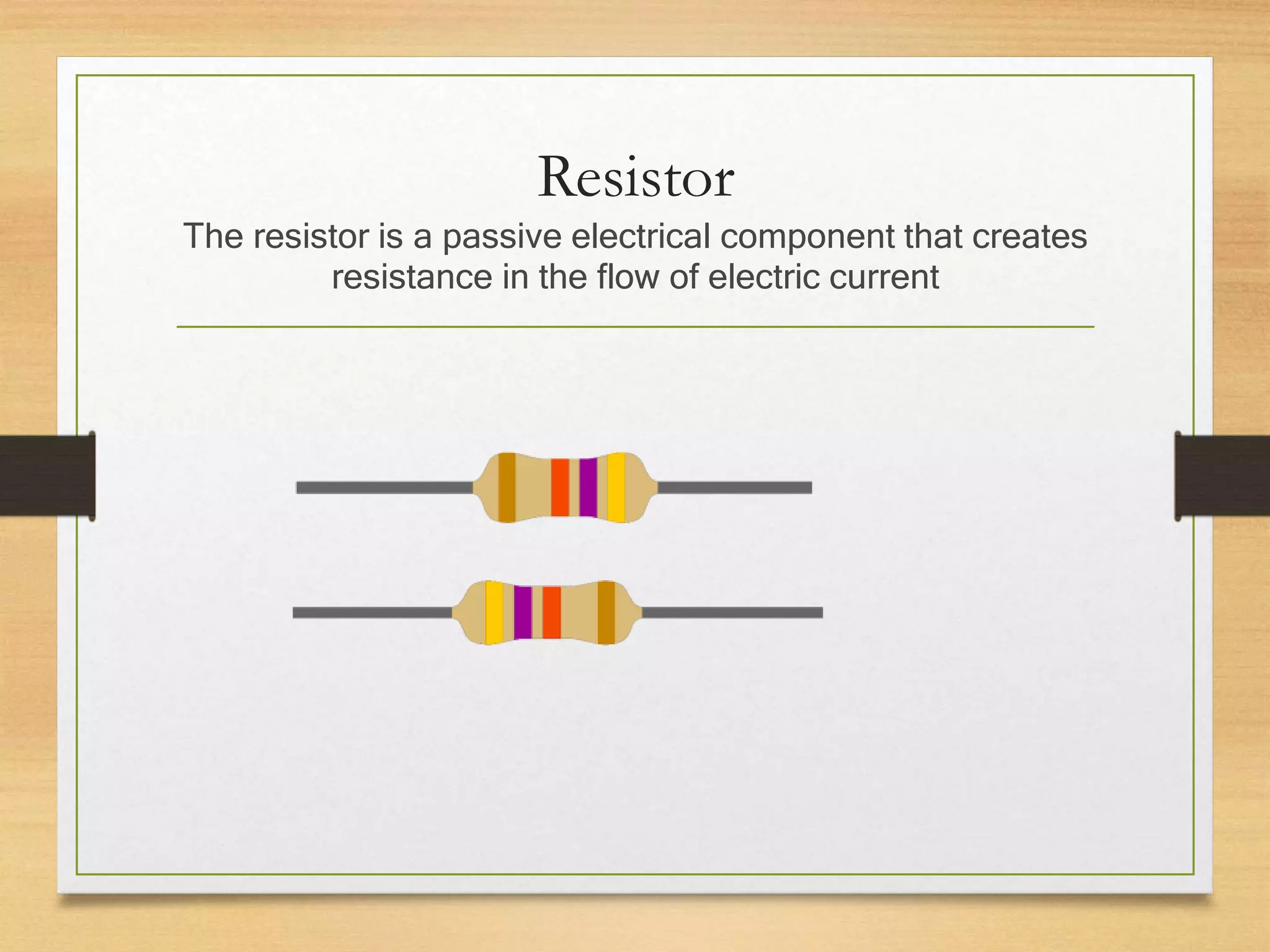 Resistor
The resistor is a passive electrical component that creates
resistance in the flow of electric current
 