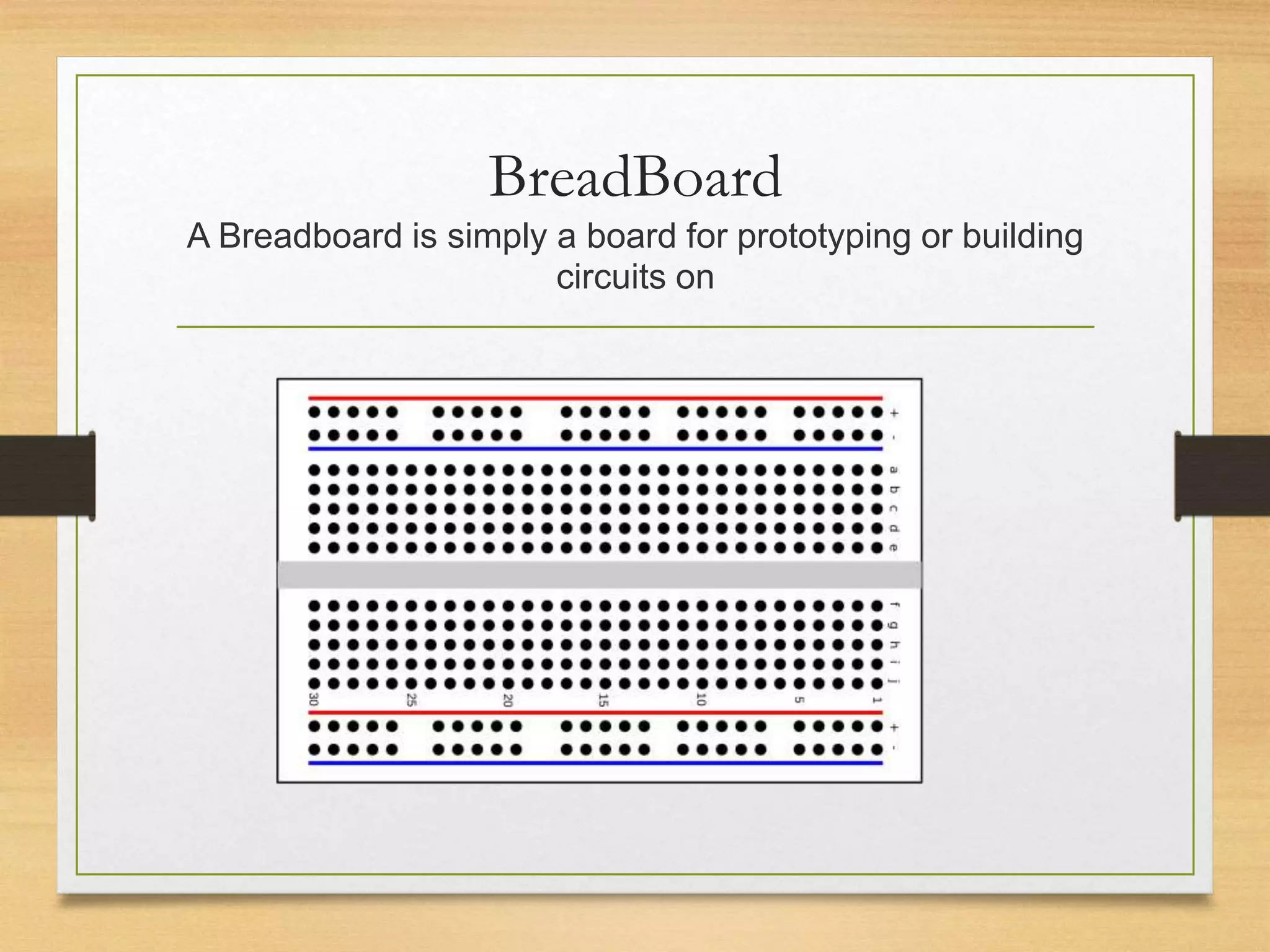 BreadBoard
A Breadboard is simply a board for prototyping or building
circuits on
 