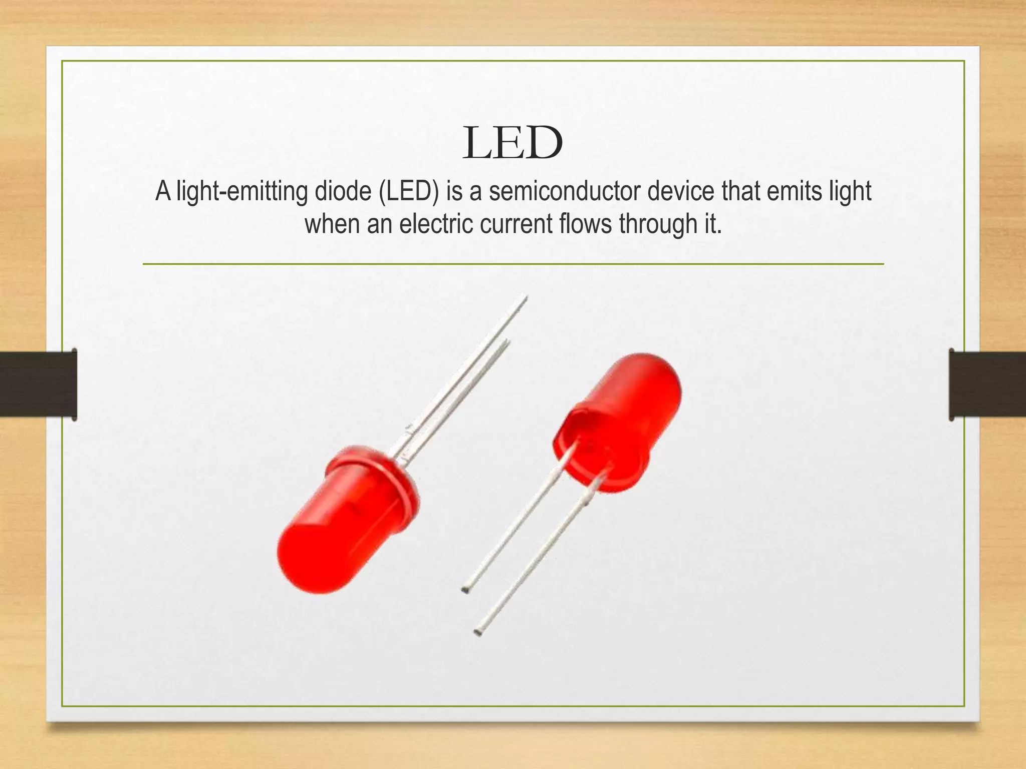 LED
A light-emitting diode (LED) is a semiconductor device that emits light
when an electric current flows through it.
 