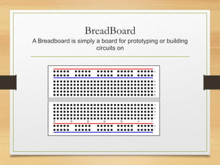 BreadBoard
A Breadboard is simply a board for prototyping or building
circuits on
 