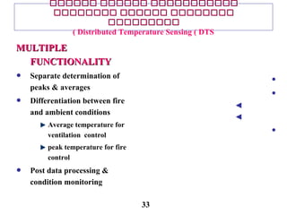‫ىىىىىى‬ ‫ىىىىىى‬ ‫ىىىىىىىىىىى‬‫ىىىىىى‬ ‫ىىىىىى‬ ‫ىىىىىىىىىىى‬
‫ىىىىىىىى‬ ‫ىىىىىى‬ ‫ىىىىىىىى‬‫ىىىىىىىى‬ ‫ىىىىىى‬ ‫ىىىىىىىى‬
‫ىىىىىىىىى‬‫ىىىىىىىىى‬
Distributed Temperature Sensing ( DTS(
•
•
◄
◄
•
MULTIPLEMULTIPLE
FUNCTIONALITYFUNCTIONALITY
• Separate determination of
peaks & averages
• Differentiation between fire
and ambient conditions
Average temperature for
ventilation control
peak temperature for fire
control
• Post data processing &
condition monitoring
33
 