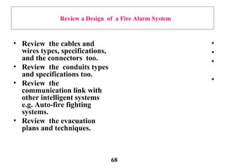 Review a Design of a Fire Alarm System
• Review the cables and
wires types, specifications,
and the connectors too.
• Review the conduits types
and specifications too.
• Review the
communication link with
other intelligent systems
e.g. Auto-fire fighting
systems.
• Review the evacuation
plans and techniques.
•
•
•
•
68
 