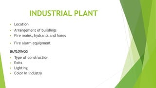INDUSTRIAL PLANT
 Location
 Arrangement of buildings
 Fire mains, hydrants and hoses
 Fire alarm equipment
BUILDINGS
 Type of construction
 Exits
 Lighting
 Color in industry
 