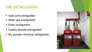 FIRE EXTINGUISHERS
 Soda acid extinguisher
 Water gas extinguisher
 Foam extinguisher
 Carbon dioxide extinguisher
 Dry powder chemical extinguisher
 