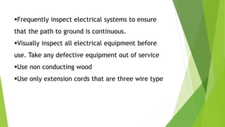 Frequently inspect electrical systems to ensure
that the path to ground is continuous.
Visually inspect all electrical equipment before
use. Take any defective equipment out of service
Use non conducting wood
Use only extension cords that are three wire type
 