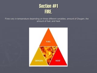Section #1 FIRE. Fires vary in temperature depending on three different variables, amount of Oxygen, the amount of fuel, and heat. 
