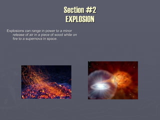 Section #2 EXPLOSION Explosions can range in power to a minor release of air in a piece of wood while on fire to a supernova in space. 