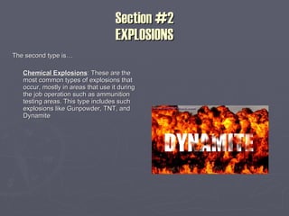 Section #2 EXPLOSIONS The second type is… Chemical Explosions : These are the most common types of explosions that occur, mostly in areas that use it during the job operation such as ammunition testing areas. This type includes such explosions like Gunpowder, TNT, and Dynamite 