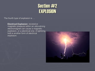 Section #2 EXPLOSION The fourth type of explosion is … Electrical Explosion : excessive magnetic pressure within an ultra-strong electromagnet can cause a magnetic explosion, or a electrical one. A lightning bolt is another form of electrical explosion. 