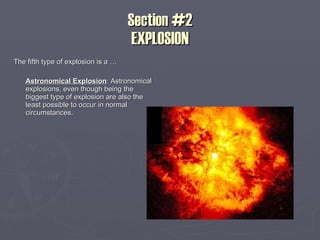 Section #2 EXPLOSION The fifth type of explosion is a … Astronomical Explosion : Astronomical explosions, even though being the biggest type of explosion are also the least possible to occur in normal circumstances.  