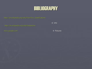 BIBLIOGRAPHY http://en.wikipedia.org/wiki/Fire#Fire_classifications    Info http:// en.wikipedia.org/wiki/Explosions   www.google.com     Pictures 