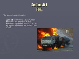 Section #1  FIRE. The second class of fires is… CLASS B : Flammable Liquids/Gases, these fires are ones that involve flammable liquids that cannot be put out by regular means that are used in Class A fires.   