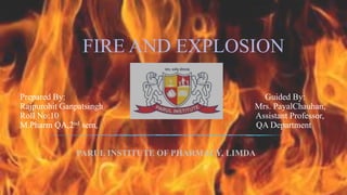 FIRE AND EXPLOSION
Prepared By: Guided By:
Rajpurohit Ganpatsingh Mrs. PayalChauhan,
Roll No:10 Assistant Professor,
M.Pharm QA,2nd sem, QA Department
PARUL INSTITUTE OF PHARMACY, LIMDA
 