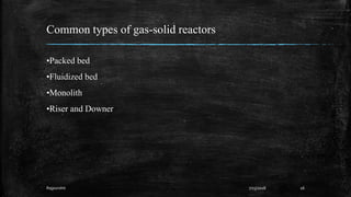 Common types of gas-solid reactors
•Packed bed
•Fluidized bed
•Monolith
•Riser and Downer
167/23/2018Rajpurohit
 