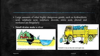 ▪ Large amounts of other highly dangerous goods, such as hydrochloric
acid, sulphuric acid, sulphuric dioxide, nitric acid, phenol and
methanol are Sregularly
▪ Small drains make a river
Rajpurohit 7/23/2018 23
 