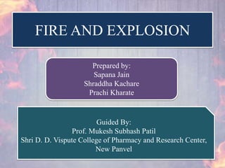 FIRE AND EXPLOSION
Prepared by:
Sapana Jain
Shraddha Kachare
Prachi Kharate
Guided By:
Prof. Mukesh Subhash Patil
Shri D. D. Vispute College of Pharmacy and Research Center,
New Panvel
1
 