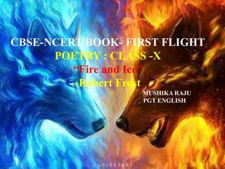 CBSE-NCERT BOOK- FIRST FLIGHT
POETRY : CLASS -X
“Fire and Ice”
-Robert Frost
MUSHIKA RAJU
PGT ENGLISH
 