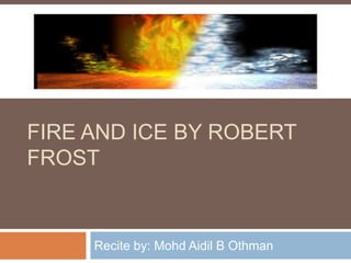 FIRE AND ICE BY ROBERT
FROST


     Recite by: Mohd Aidil B Othman
 