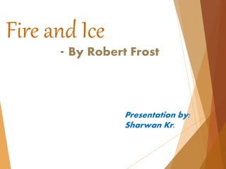 Fire and Ice
- By Robert Frost
Presentation by:
Sharwan Kr.
 