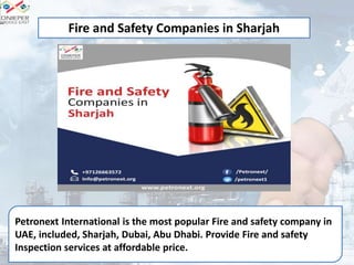 Petronext International is the most popular Fire and safety company in
UAE, included, Sharjah, Dubai, Abu Dhabi. Provide Fire and safety
Inspection services at affordable price.
Fire and Safety Companies in Sharjah
 
