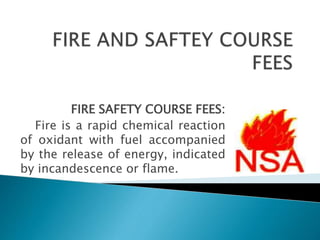 FIRE SAFETY COURSE FEES:
Fire is a rapid chemical reaction
of oxidant with fuel accompanied
by the release of energy, indicated
by incandescence or flame.
 