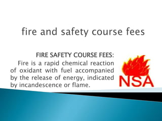 FIRE SAFETY COURSE FEES:
Fire is a rapid chemical reaction
of oxidant with fuel accompanied
by the release of energy, indicated
by incandescence or flame.
 