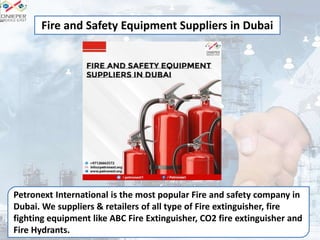Petronext International is the most popular Fire and safety company in
Dubai. We suppliers & retailers of all type of Fire extinguisher, fire
fighting equipment like ABC Fire Extinguisher, CO2 fire extinguisher and
Fire Hydrants.
Fire and Safety Equipment Suppliers in Dubai
 