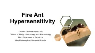 Fire Ant
Hypersensitivity
Onnicha Chaisetsumpan, MD
Division of Allergy, Immunology and Rheumatology
Unit, Department of Pediatrics
King Chulalongkorn Memorial Hospital
 
