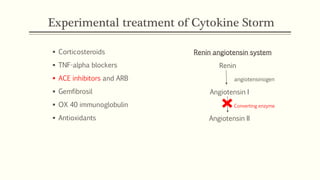 Experimental treatment of Cytokine Storm
 Corticosteroids
 TNF-alpha blockers
 ACE inhibitors and ARB
 Gemfibrosil
 OX 40 immunoglobulin
 Antioxidants
Renin angiotensin system
Renin
angiotensinogen
Angiotensin I
Converting enzyme
Angiotensin II
 