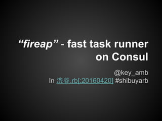 “fireap” - fast task runner
on Consul
@key_amb
In 渋谷.rb[:20160420] #shibuyarb
 
