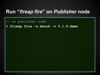 Run “fireap fire” on Publisher node
// on publisher node
% fireap fire -a bench -v 0.1.0-demo
 
