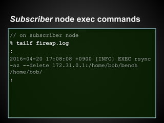 Subscriber node exec commands
// on subscriber node
% tailf fireap.log
:
2016-04-20 17:08:08 +0900 [INFO] EXEC rsync
-az --delete 172.31.0.1:/home/bob/bench
/home/bob/
:
 