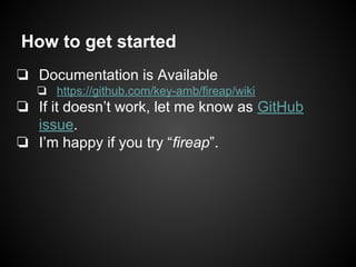 How to get started
❏ Documentation is Available
❏ https://github.com/key-amb/fireap/wiki
❏ If it doesn’t work, let me know as GitHub
issue.
❏ I’m happy if you try “fireap”.
 