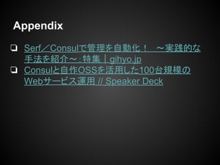 ❏ Serf／Consulで管理を自動化！　～実践的な
手法を紹介～：特集｜gihyo.jp
❏ Consulと自作OSSを活用した100台規模の
Webサービス運用 // Speaker Deck
Appendix
 