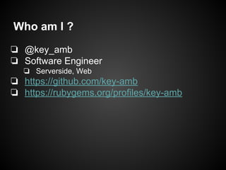Who am I ?
❏ @key_amb
❏ Software Engineer
❏ Serverside, Web
❏ https://github.com/key-amb
❏ https://rubygems.org/profiles/key-amb
 