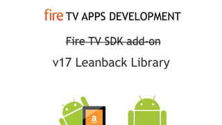 TV APPS DEVELOPMENT
Fire TV SDK add-on
v17 Leanback Library
Fire TV SDK add-on
 
