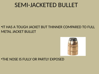 SEMI-JACKETED BULLET
•IT HAS A TOUGH JACKET BUT THINNER COMPARED TO FULL
METAL JACKET BULLET
•THE NOSE IS FULLY OR PARTLY EXPOSED
 