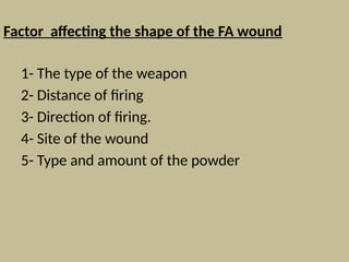 Factor affecting the shape of the FA wound
1- The type of the weapon
2- Distance of firing
3- Direction of firing.
4- Site of the wound
5- Type and amount of the powder
 
