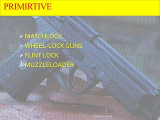 PRIMIRTIVE
 MATCHLOCK
 WHEEL-LOCK GUNS
 FLINT LOCK
 MUZZLELOADER
AVINASH KUMAR
 