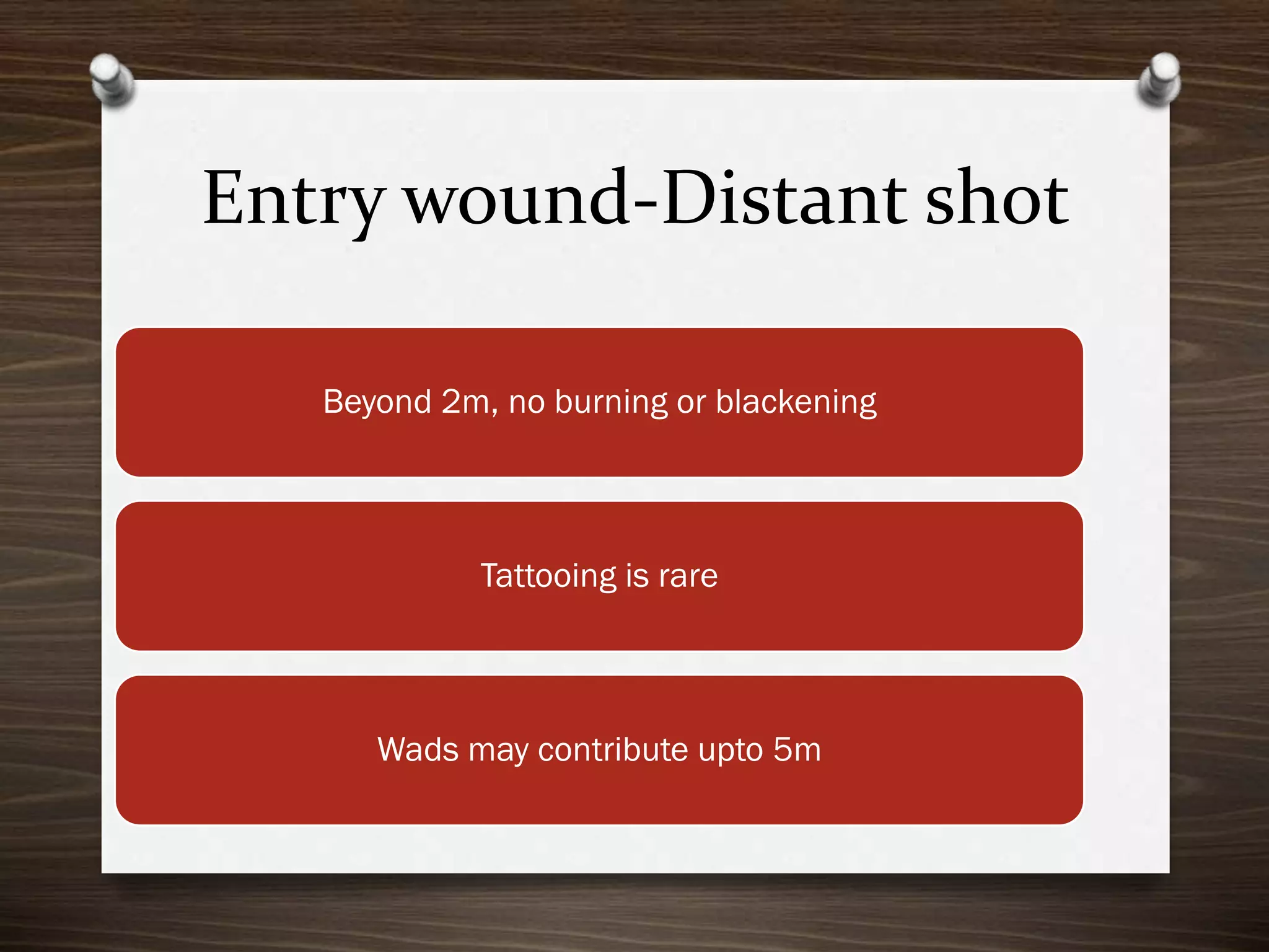 Entry wound-Distant shot
Beyond 2m, no burning or blackening

Tattooing is rare

Wads may contribute upto 5m

 