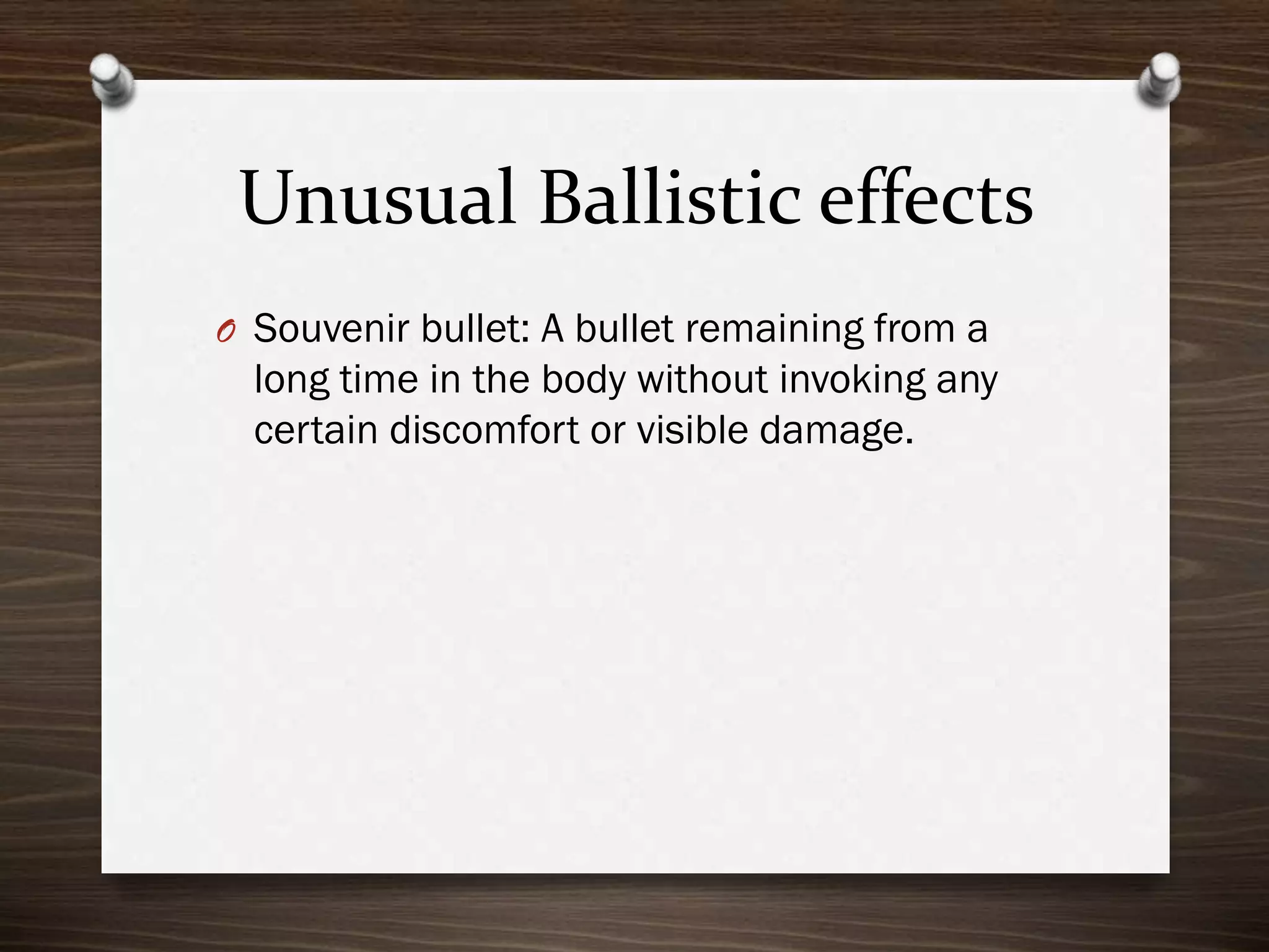 Unusual Ballistic effects
O Souvenir bullet: A bullet remaining from a

long time in the body without invoking any
certain discomfort or visible damage.

 