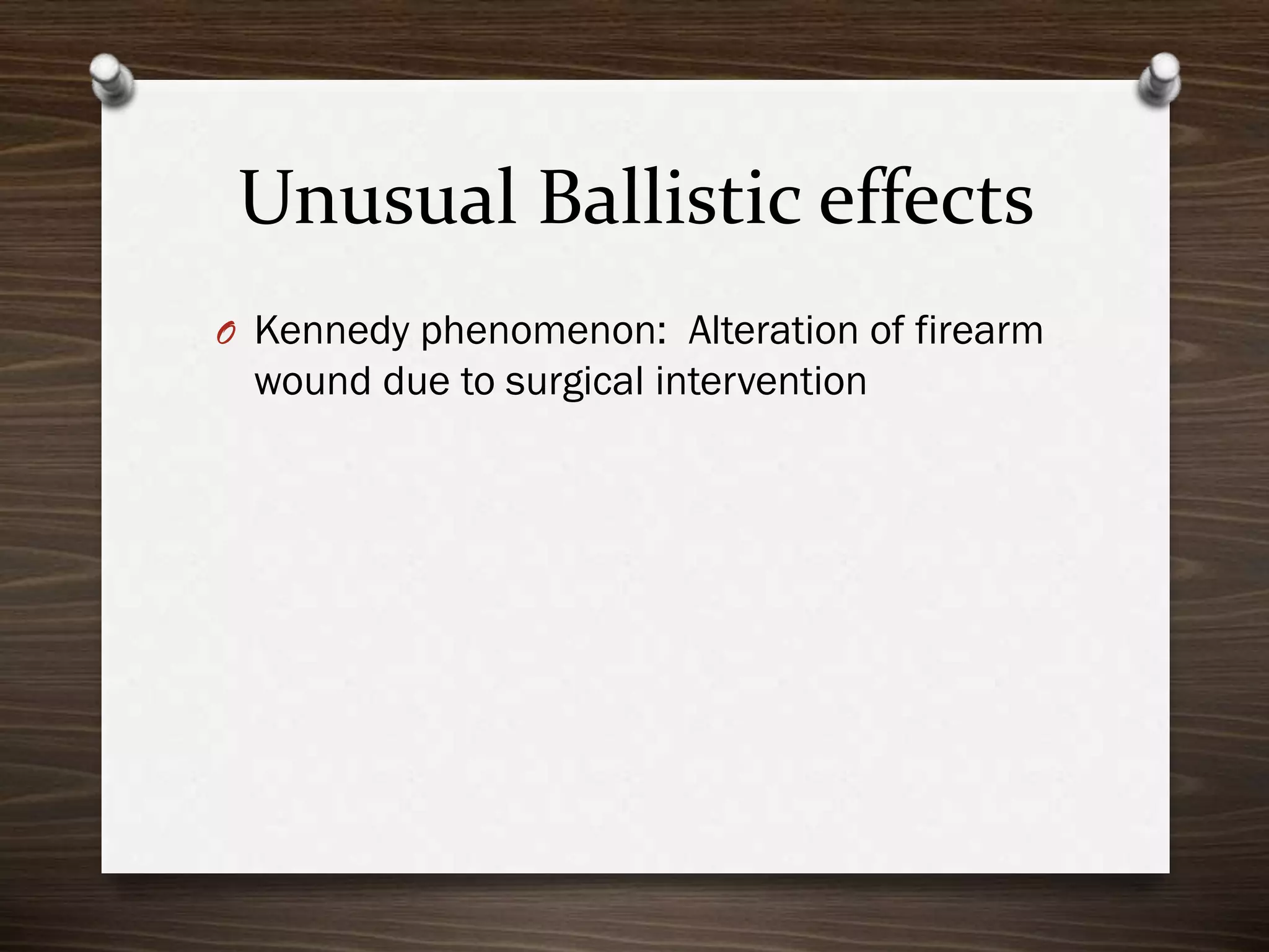 Unusual Ballistic effects
O Kennedy phenomenon: Alteration of firearm

wound due to surgical intervention

 