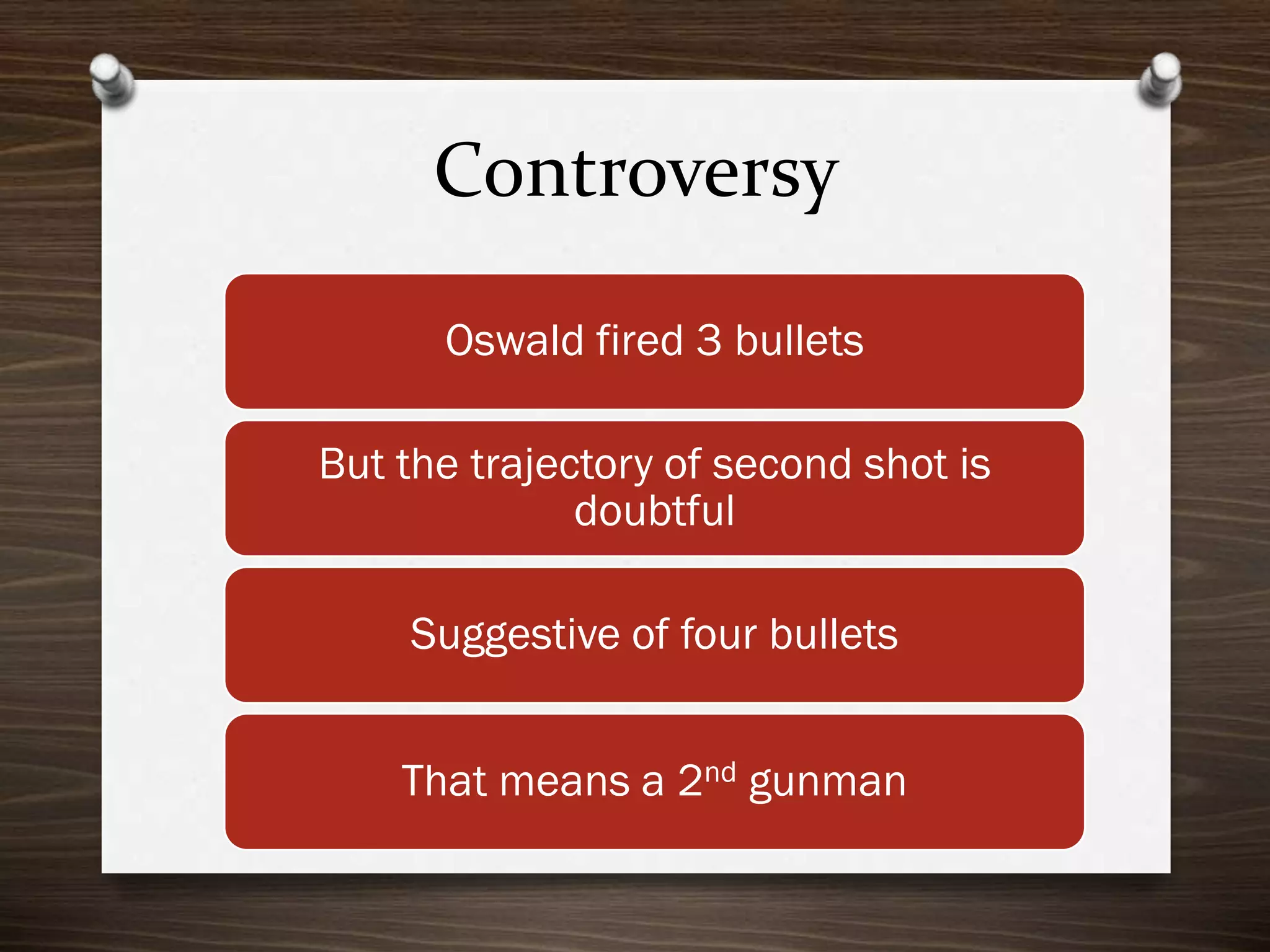 Controversy
Oswald fired 3 bullets
But the trajectory of second shot is
doubtful
Suggestive of four bullets
That means a 2nd gunman

 