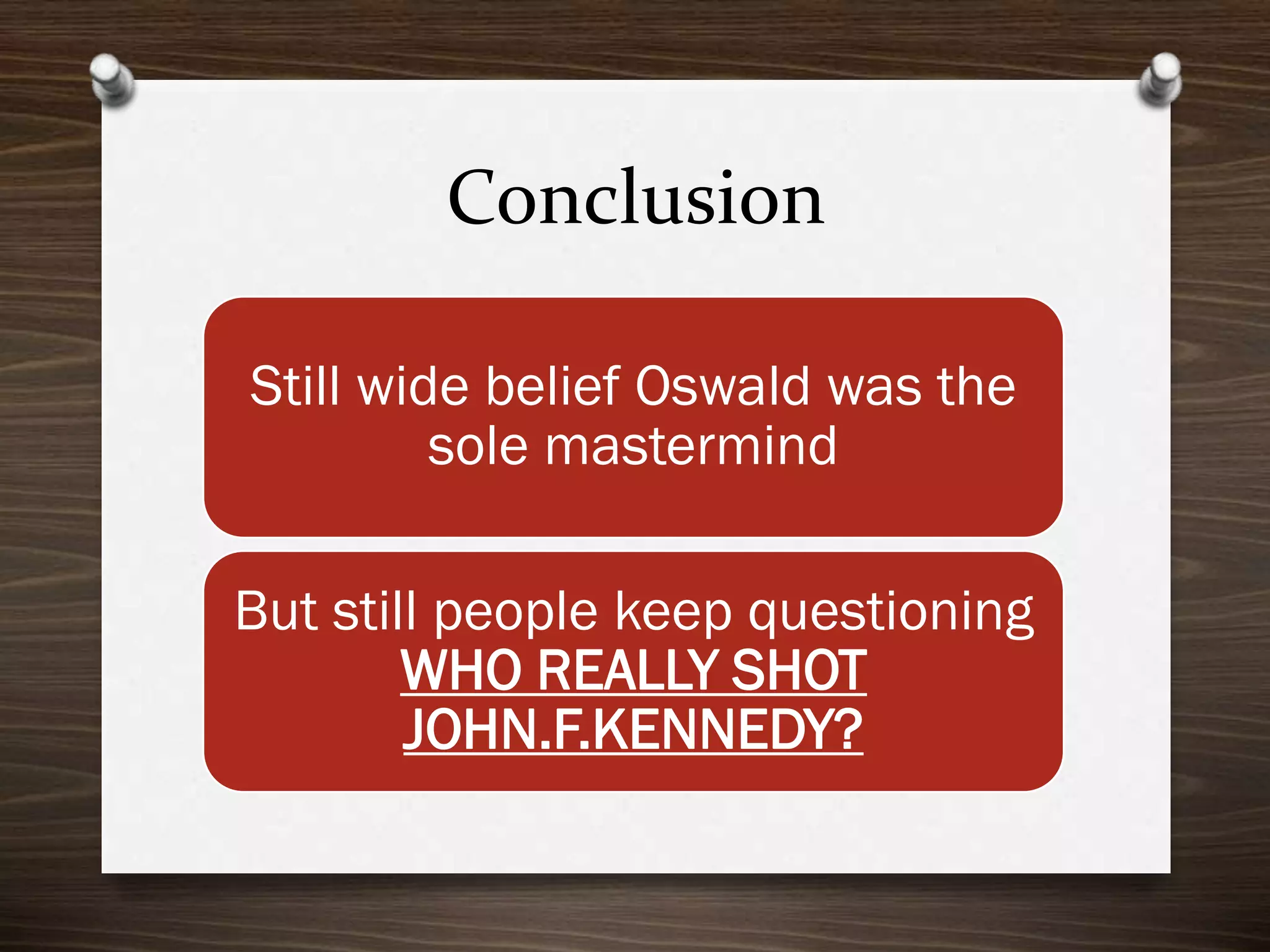 Conclusion
Still wide belief Oswald was the
sole mastermind
But still people keep questioning
WHO REALLY SHOT
JOHN.F.KENNEDY?

 