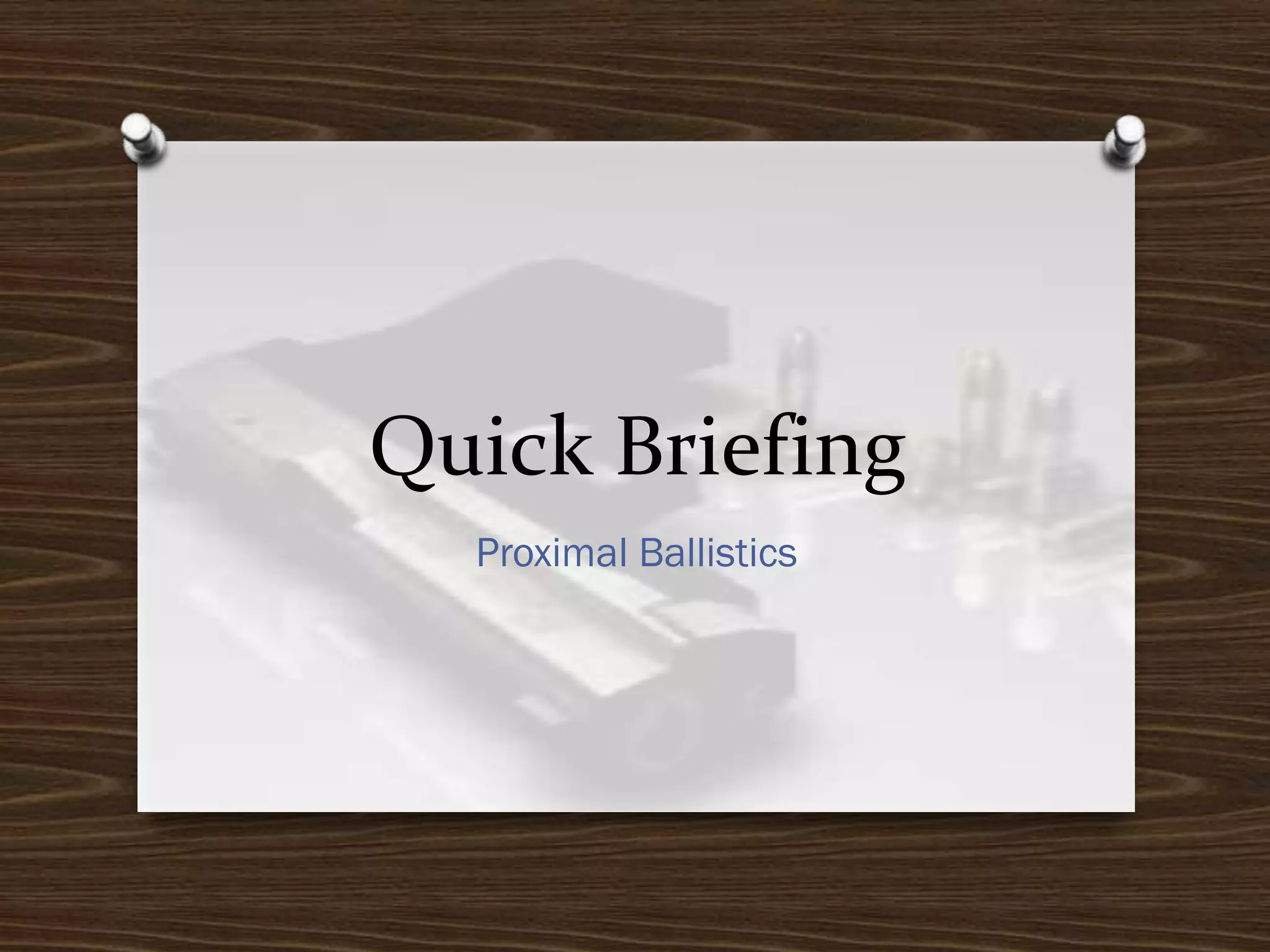 Quick Briefing
Proximal Ballistics

 