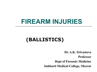 FIREARM INJURIES
(BALLISTICS)
Dr. A.K. Srivastava
Professor
Dept of Forensic Medicine
Subharti Medical College, Meerut
 