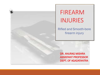 FIREARM
INJURIES
Rifled and Smooth-bore
firearm injury
DR. ANURAG MISHRA
ASSISTANT PROFESSOR
DEPT. OF AGADATANTRA
 