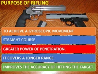 TO ACHIEVE A GYROSCOPIC MOVEMENT
STRAIGHT COURSE
GREATER POWER OF PENETRATION.
IT COVERS A LONGER RANGE.
IMPROVES THE ACCURACY OF HITTING THE TARGET.
PURPOSE OF RIFLING
 