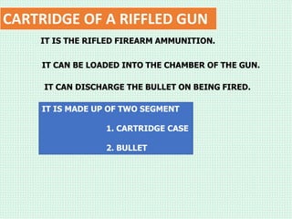 CARTRIDGE OF A RIFFLED GUN
IT IS THE RIFLED FIREARM AMMUNITION.
IT CAN BE LOADED INTO THE CHAMBER OF THE GUN.
IT CAN DISCHARGE THE BULLET ON BEING FIRED.
IT IS MADE UP OF TWO SEGMENT
1. CARTRIDGE CASE
2. BULLET
 